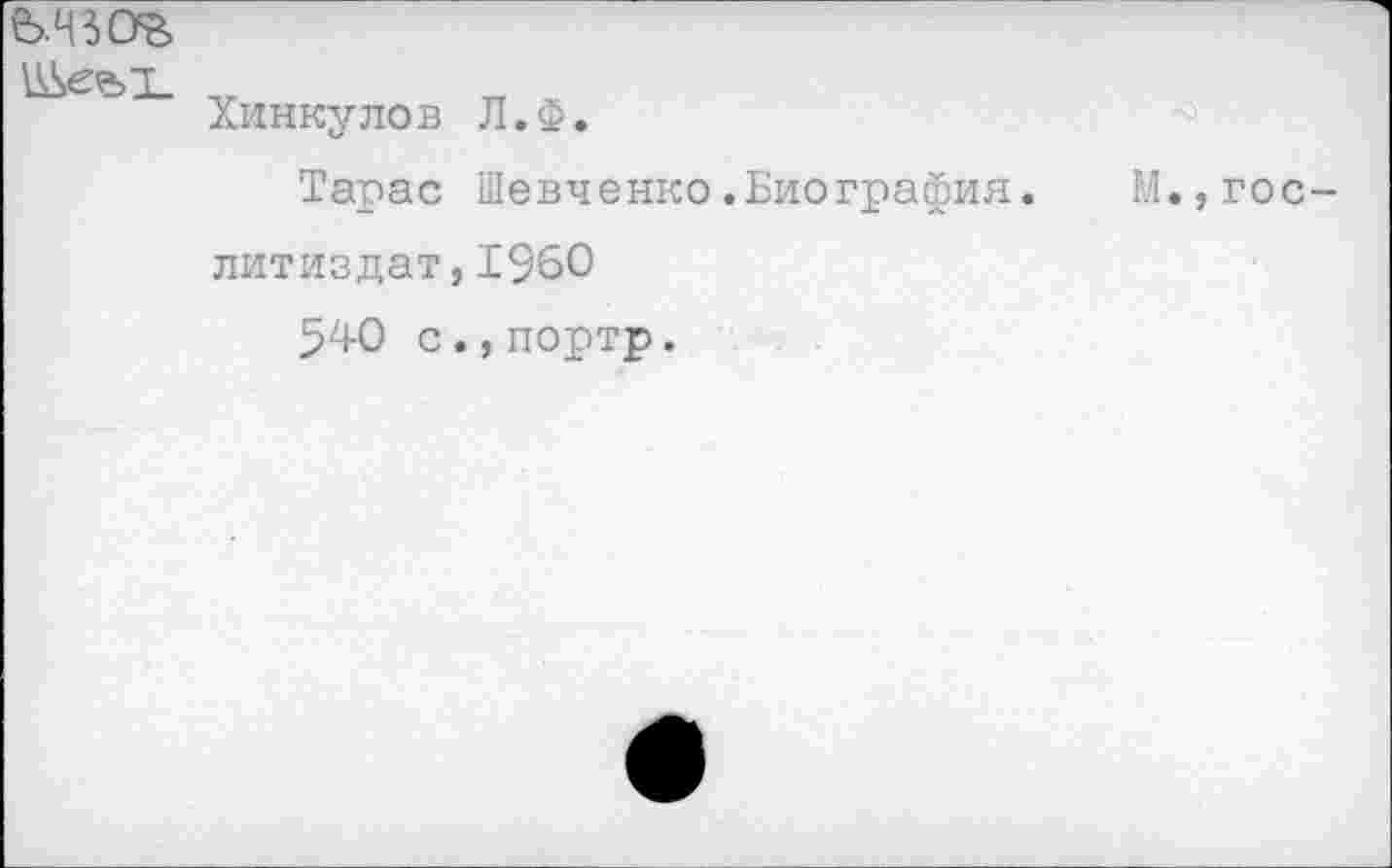 ﻿	Хинкулов Л.Ф. Тарас Шевченко.Биография. М.,Гослитиздат, 1960 540 с.,портр.